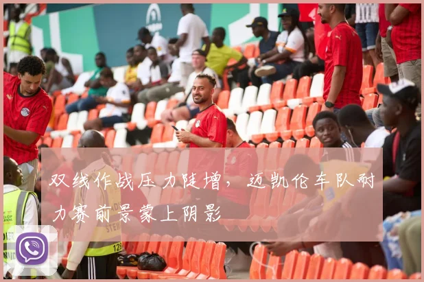 双线作战压力陡增,迈凯伦车队耐力赛前景蒙上阴影 - 澳客网推荐