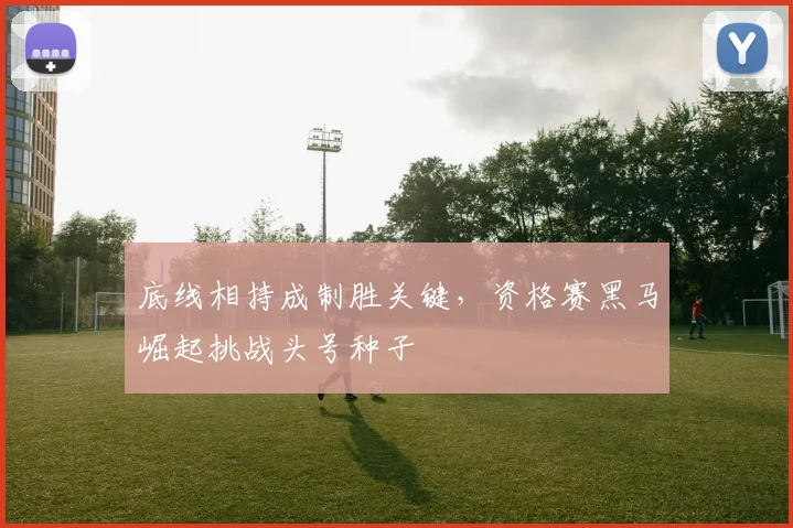 底线相持成制胜关键，资格赛黑马崛起挑战头号种子 - 澳客网推荐