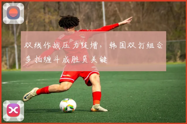 双线作战压力陡增，韩国双打组合多拍缠斗成胜负关键 - 澳客网推荐