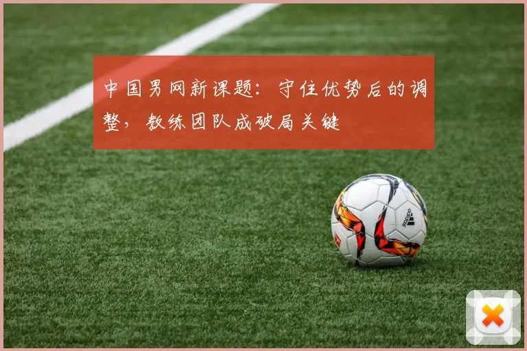 中国男网新课题：守住优势后的调整，教练团队成破局关键 - 澳客网推荐