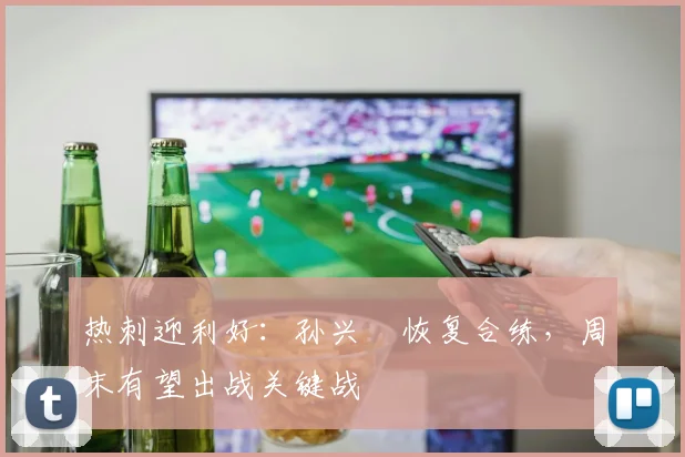 热刺迎利好：孙兴慜恢复合练，周末有望出战关键战 - 澳客网推荐