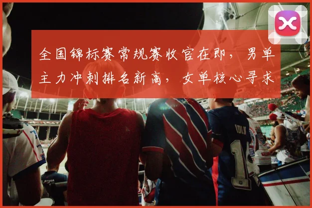 全国锦标赛常规赛收官在即，男单主力冲刺排名新高，女单核心寻求状态回暖 - 澳客网推荐