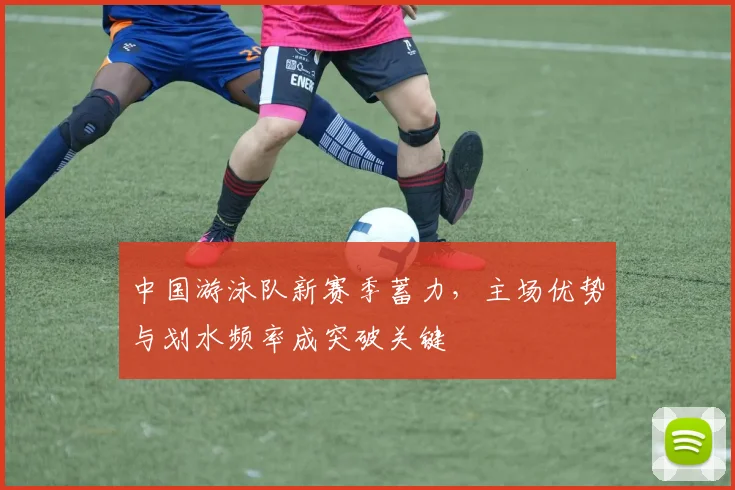 中国游泳队新赛季蓄力，主场优势与划水频率成突破关键 - 澳客网推荐