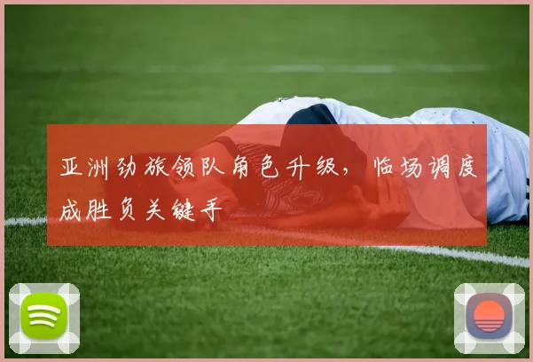 亚洲劲旅领队角色升级，临场调度成胜负关键手 - 澳客网推荐