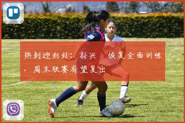 热刺迎利好：孙兴慜恢复全面训练，周末联赛有望复出 - 澳客网推荐