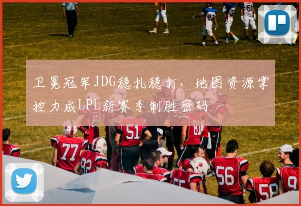 卫冕冠军JDG稳扎稳打,地图资源掌控力成LPL新赛季制胜密码 - 澳客网推荐