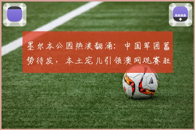 墨尔本公园热浪翻涌：中国军团蓄势待发，本土宠儿引领澳网观赛狂潮 - 澳客网资讯
