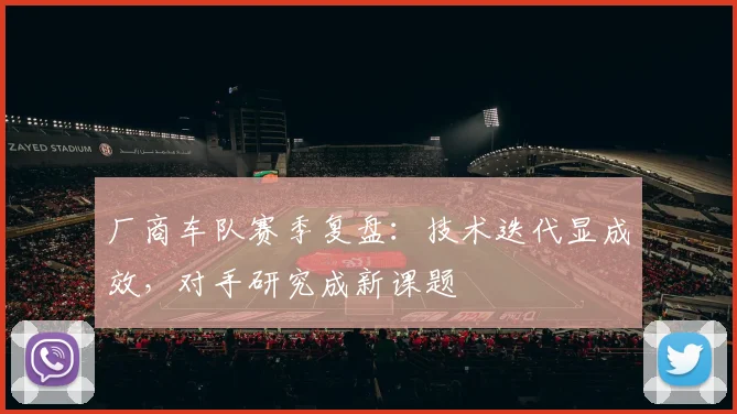 厂商车队赛季复盘：技术迭代显成效，对手研究成新课题 - 澳客网推荐