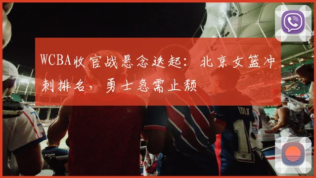 WCBA收官战悬念迭起：北京女篮冲刺排名，勇士急需止颓 - 澳客网推荐