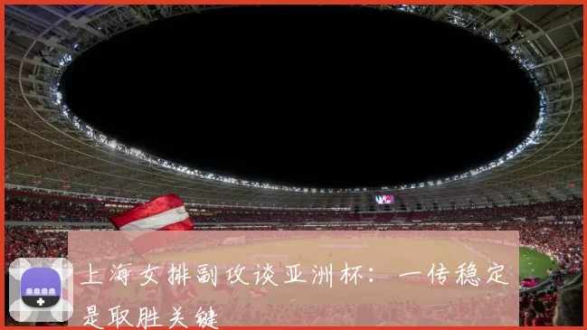 上海女排副攻谈亚洲杯:一传稳定是取胜关键 - 澳客网推荐