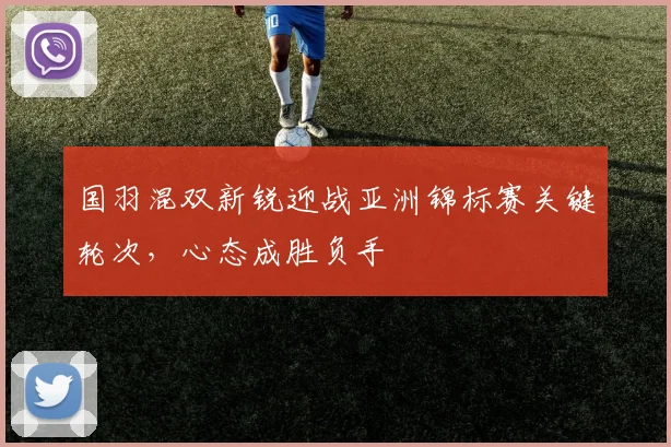 国羽混双新锐迎战亚洲锦标赛关键轮次,心态成胜负手 - 澳客网推荐