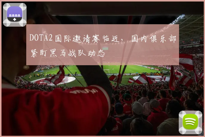 DOTA2国际邀请赛临近，国内俱乐部紧盯黑马战队动态 - 澳客网推荐