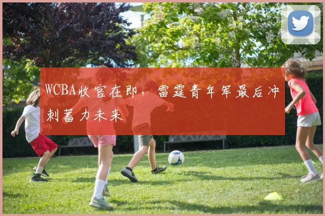 WCBA收官在即，雷霆青年军最后冲刺蓄力未来 - 澳客网推荐