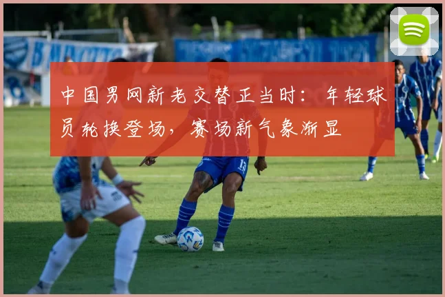 中国男网新老交替正当时：年轻球员轮换登场，赛场新气象渐显 - 澳客网推荐
