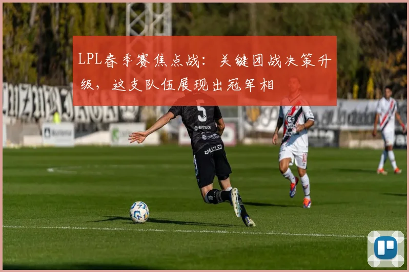 LPL春季赛焦点战：关键团战决策升级，这支队伍展现出冠军相 - 澳客网推荐