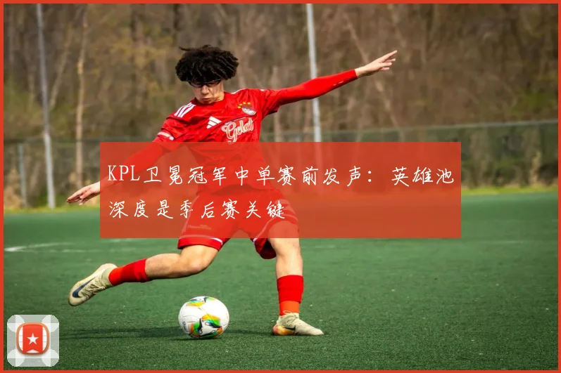 KPL卫冕冠军中单赛前发声：英雄池深度是季后赛关键 - 澳客网推荐