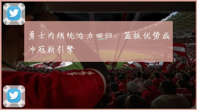 勇士内线统治力回归，篮板优势成冲冠新引擎 - 澳客网推荐
