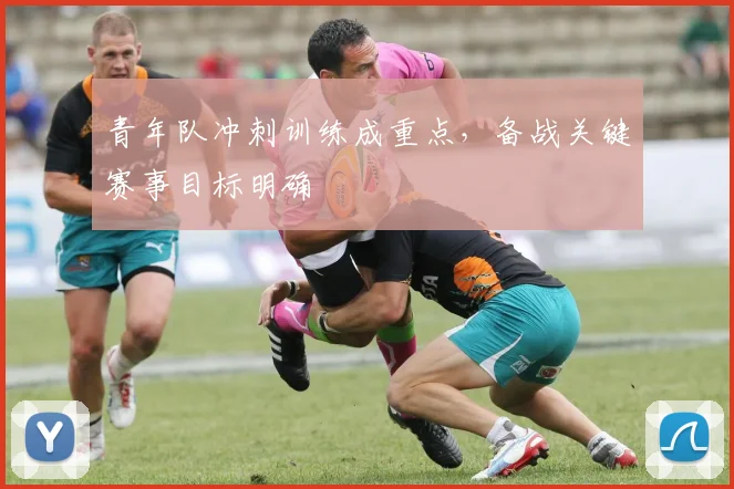 青年队冲刺训练成重点，备战关键赛事目标明确 - 澳客网推荐