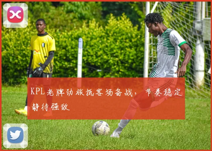 KPL老牌劲旅抵客场备战，节奏稳定静待强敌 - 澳客网推荐