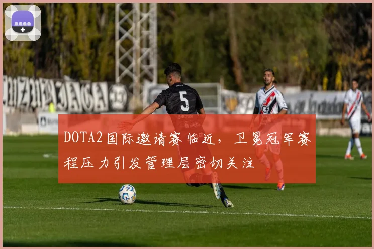 DOTA2国际邀请赛临近，卫冕冠军赛程压力引发管理层密切关注 - 澳客网推荐