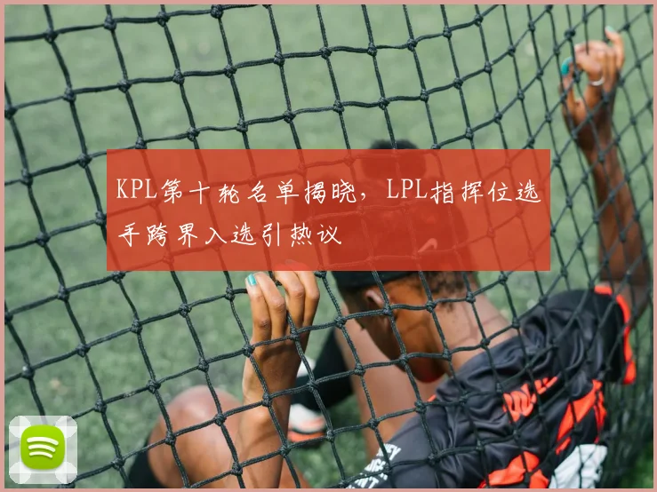 KPL第十轮名单揭晓，LPL指挥位选手跨界入选引热议 - 澳客网推荐