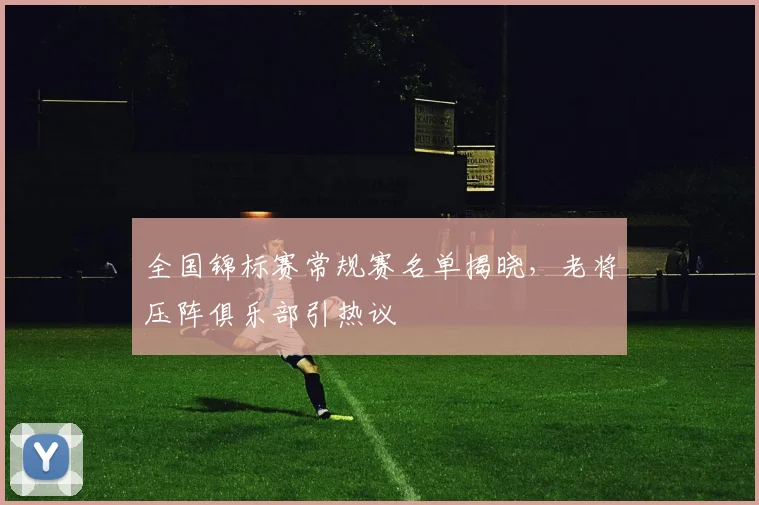 全国锦标赛常规赛名单揭晓，老将压阵俱乐部引热议 - 澳客网推荐