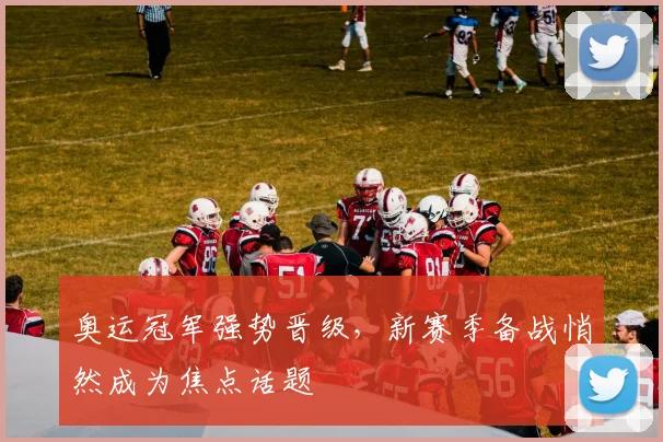 奥运冠军强势晋级，新赛季备战悄然成为焦点话题 - 澳客网资讯