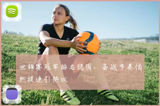 世锦赛冠军排名稳固，备战节奏悄然提速引热议 - 澳客网推荐