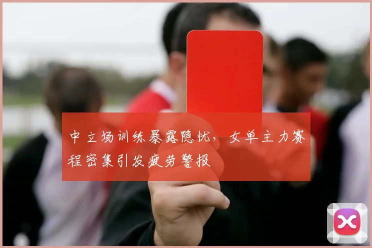 中立场训练暴露隐忧，女单主力赛程密集引发疲劳警报 - 澳客网推荐