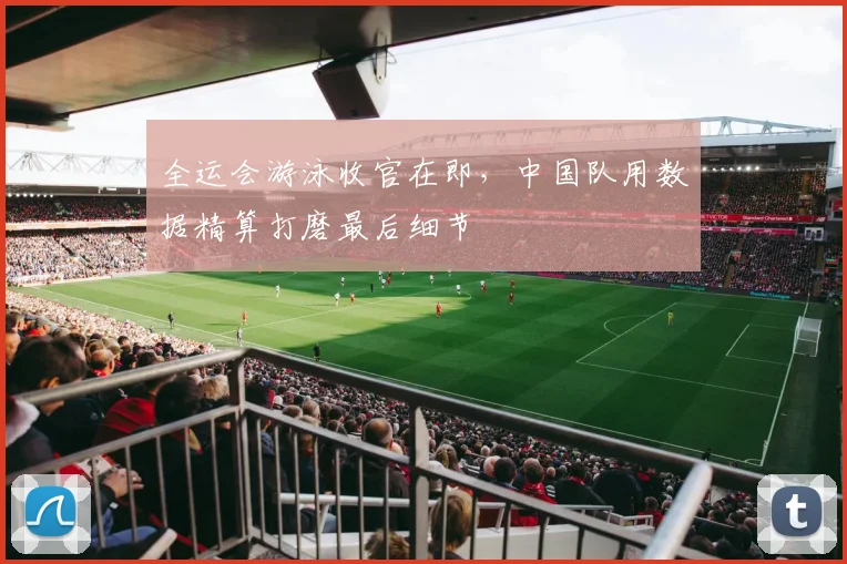 全运会游泳收官在即,中国队用数据精算打磨最后细节 - 澳客网推荐