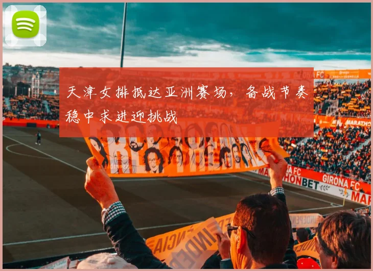 天津女排抵达亚洲赛场，备战节奏稳中求进迎挑战 - 澳客网资讯