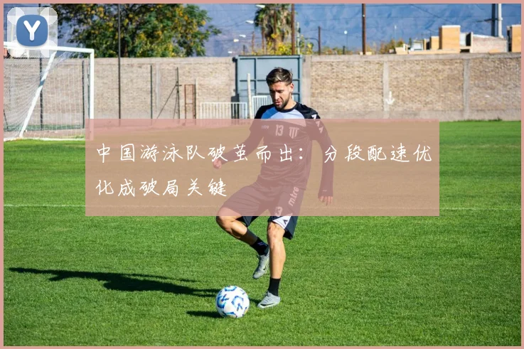 中国游泳队破茧而出：分段配速优化成破局关键 - 澳客网推荐