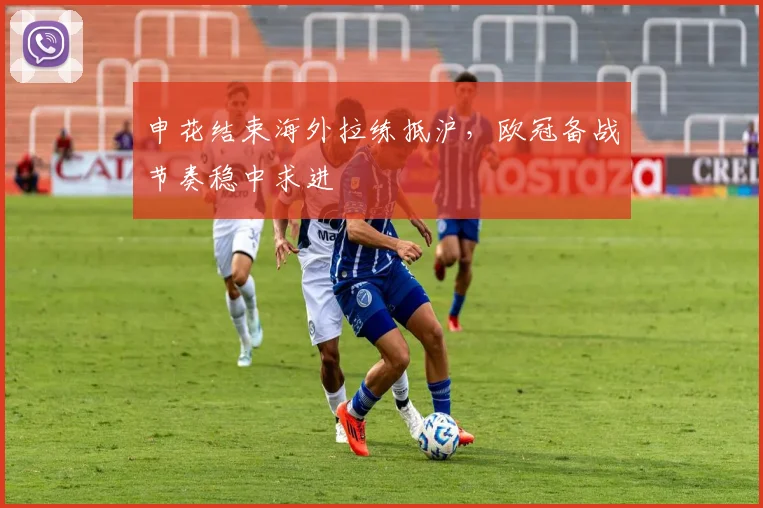 申花结束海外拉练抵沪，欧冠备战节奏稳中求进 - 澳客网推荐