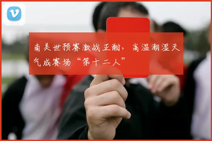 南美世预赛激战正酣，高温潮湿天气成赛场“第十二人” - 澳客网推荐