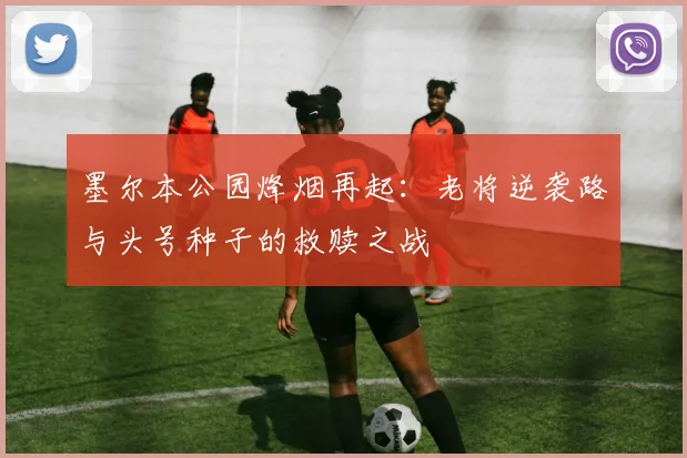 墨尔本公园烽烟再起:老将逆袭路与头号种子的救赎之战 - 澳客网推荐