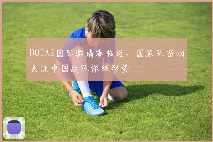 DOTA2国际邀请赛临近，国家队密切关注中国战队保级形势 - 澳客网推荐