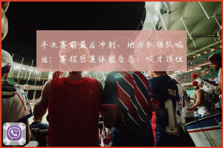 半决赛前最后冲刺,地方队领队喊话:赛程密集体能告急,咬牙顶住才能突围 - 澳客网推荐