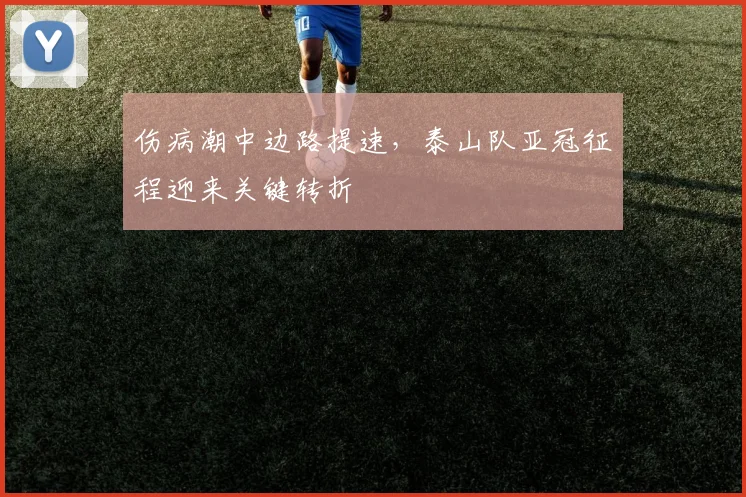 伤病潮中边路提速,泰山队亚冠征程迎来关键转折 - 澳客网推荐