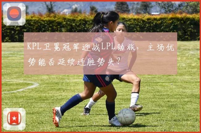 KPL卫冕冠军迎战LPL劲旅，主场优势能否延续连胜势头？ - 澳客网精选