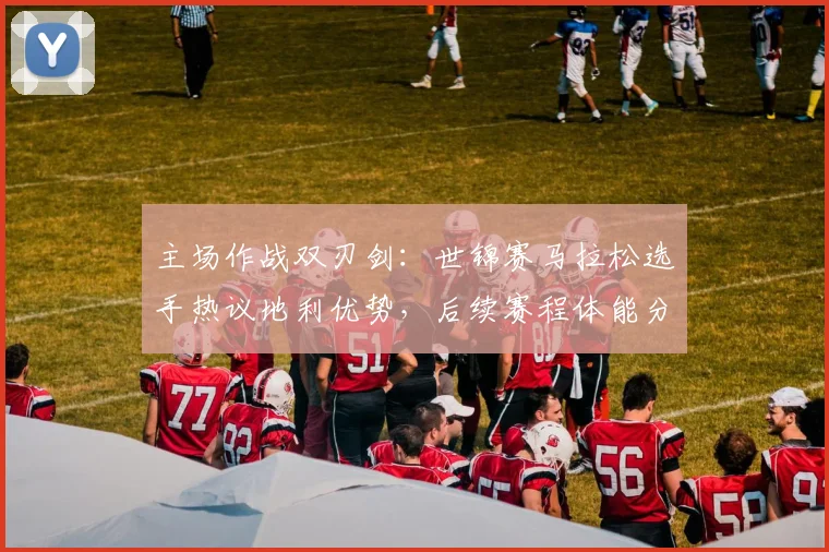 主场作战双刃剑：世锦赛马拉松选手热议地利优势，后续赛程体能分配成关键 - 澳客网推荐