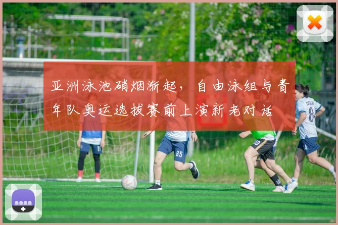 亚洲泳池硝烟渐起，自由泳组与青年队奥运选拔赛前上演新老对话 - 澳客网推荐