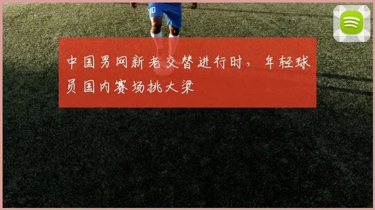 中国男网新老交替进行时，年轻球员国内赛场挑大梁 - 澳客网推荐
