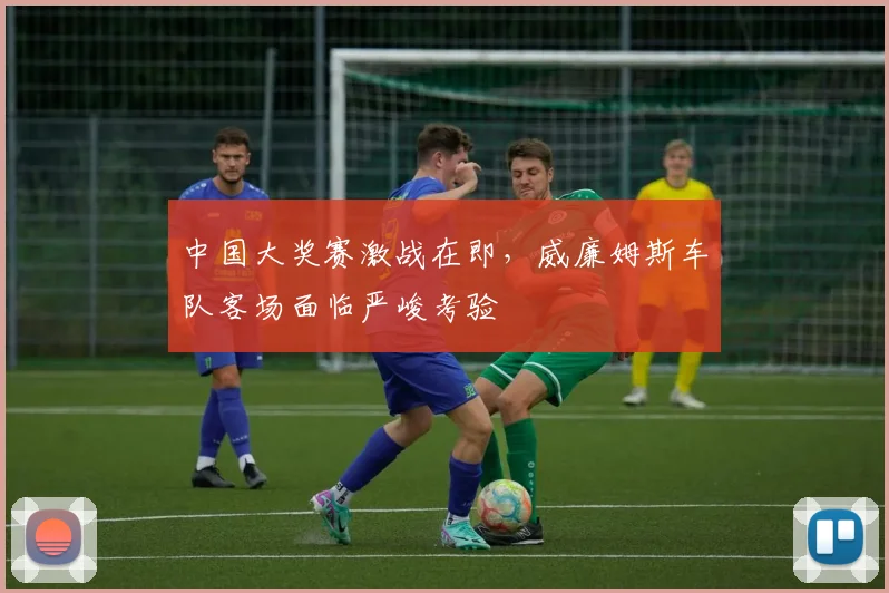 中国大奖赛激战在即，威廉姆斯车队客场面临严峻考验 - 澳客网推荐