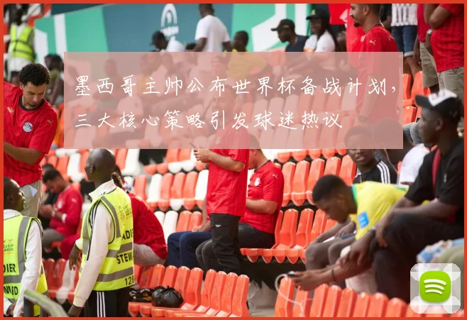 墨西哥主帅公布世界杯备战计划，三大核心策略引发球迷热议 - 澳客网推荐