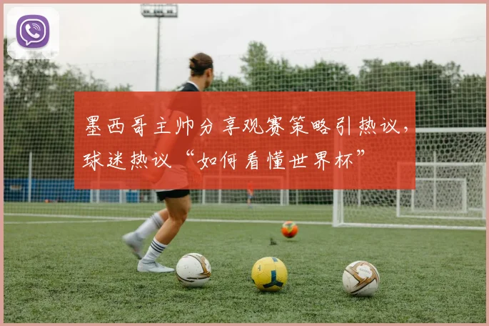 墨西哥主帅分享观赛策略引热议，球迷热议“如何看懂世界杯” - 澳客网推荐